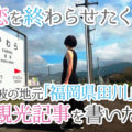 恋を終わらせたくて彼の地元、福岡県田川エリアの観光記事を書いた